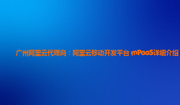 广州阿里云代理商：阿里云移动开发平台 mPaaS详细介绍