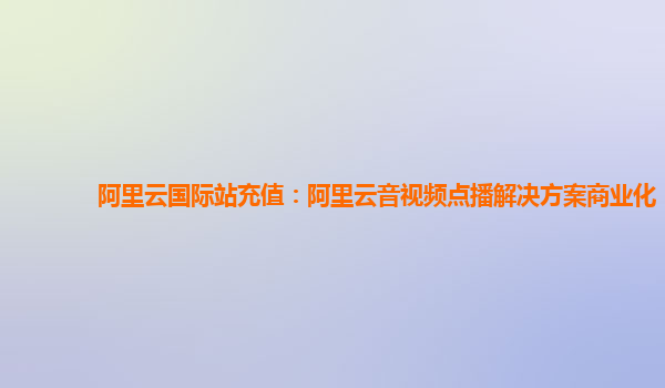 阿里云国际站充值：阿里云音视频点播解决方案商业化