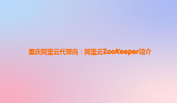 重庆阿里云代理商：阿里云ZooKeeper简介