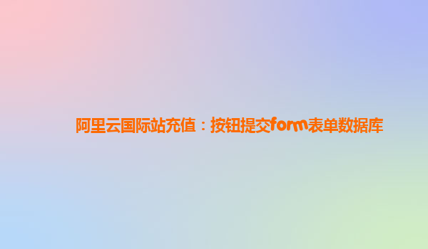 阿里云国际站充值：按钮提交form表单数据库