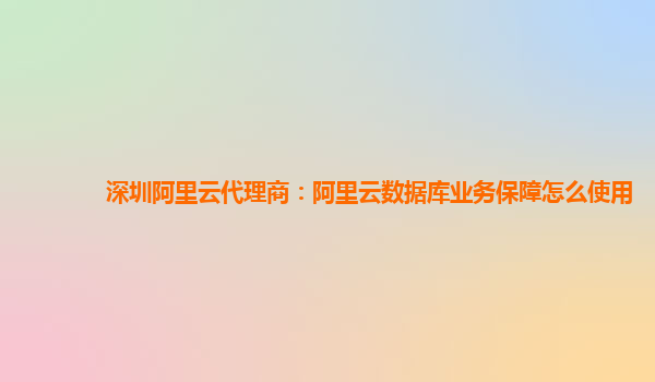 深圳阿里云代理商：阿里云数据库业务保障怎么使用