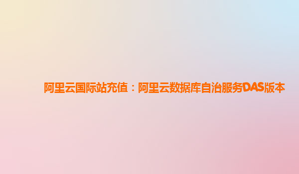 阿里云国际站充值：阿里云数据库自治服务DAS版本