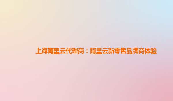 上海阿里云代理商：阿里云新零售品牌商体验