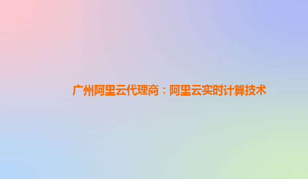 广州阿里云代理商：阿里云实时计算技术