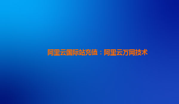 阿里云国际站充值：阿里云万网技术