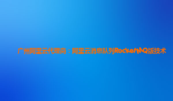 广州阿里云代理商：阿里云消息队列RocketMQ版技术