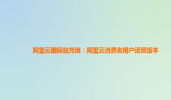 阿里云国际站充值：阿里云消费者用户运营版本