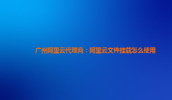 广州阿里云代理商：阿里云文件挂载怎么使用