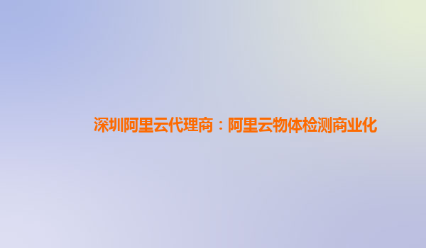 深圳阿里云代理商：阿里云物体检测商业化