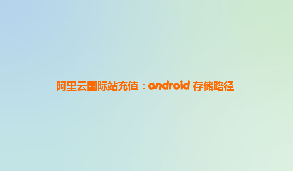 阿里云国际站充值：android 存储路径