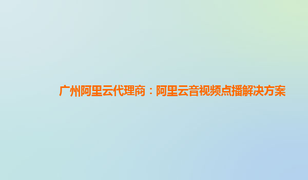 广州阿里云代理商：阿里云音视频点播解决方案