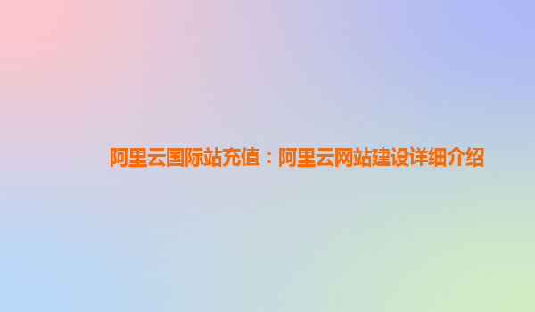 阿里云国际站充值：阿里云网站建设详细介绍