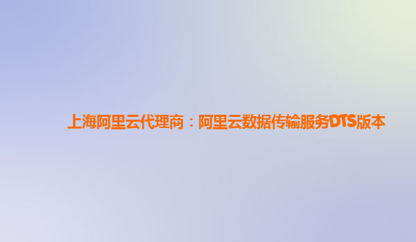 上海阿里云代理商：阿里云数据传输服务DTS版本