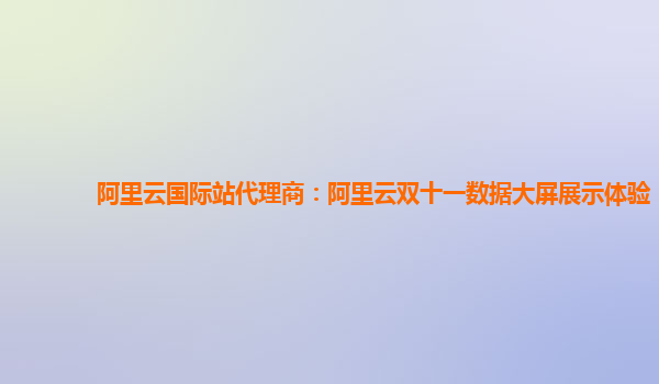 阿里云国际站代理商：阿里云双十一数据大屏展示体验