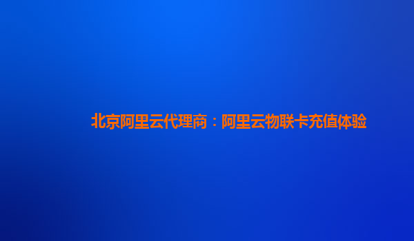 北京阿里云代理商：阿里云物联卡充值体验