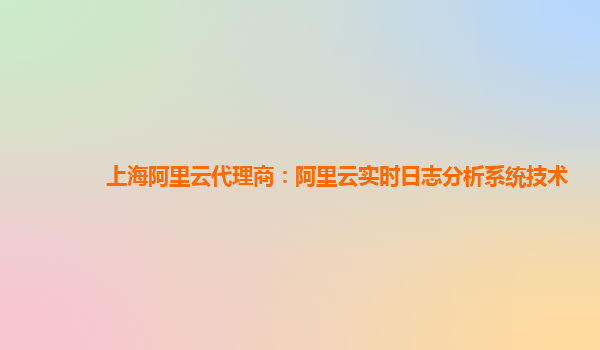 上海阿里云代理商：阿里云实时日志分析系统技术