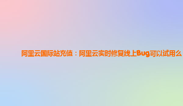 阿里云国际站充值：阿里云实时修复线上Bug可以试用么