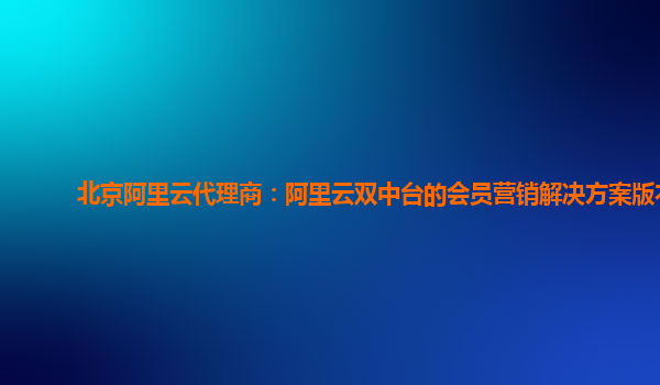 北京阿里云代理商：阿里云双中台的会员营销解决方案版本