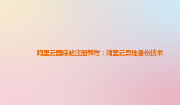 阿里云国际站注册教程：阿里云异地备份技术