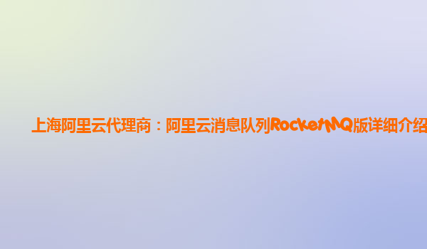 上海阿里云代理商：阿里云消息队列RocketMQ版详细介绍