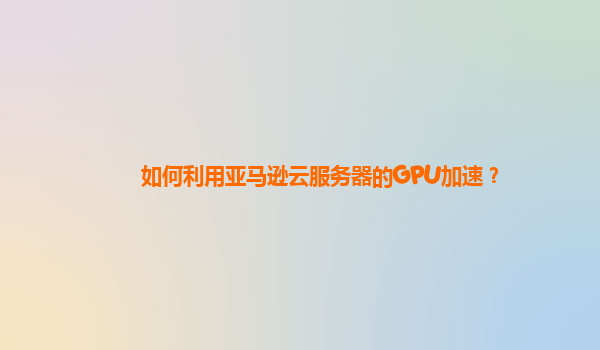 如何利用亚马逊云服务器的GPU加速？