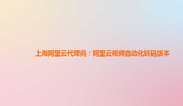 上海阿里云代理商：阿里云视频自动化转码版本