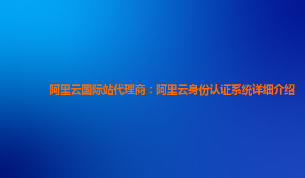 阿里云国际站代理商：阿里云身份认证系统详细介绍