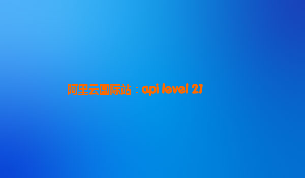 阿里云国际站：api level 21