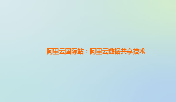阿里云国际站：阿里云数据共享技术