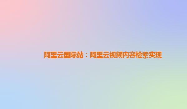 阿里云国际站：阿里云视频内容检索实现