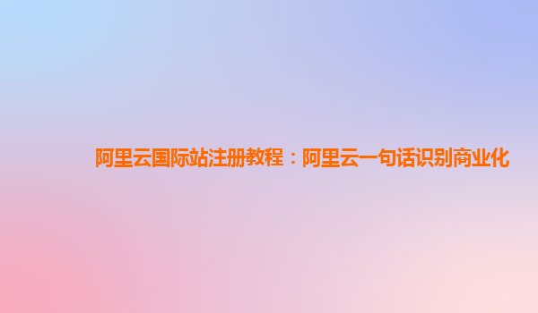 阿里云国际站注册教程：阿里云一句话识别商业化