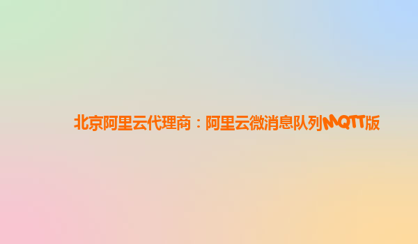 北京阿里云代理商：阿里云微消息队列MQTT版