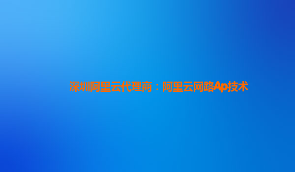 深圳阿里云代理商：阿里云网路Ap技术