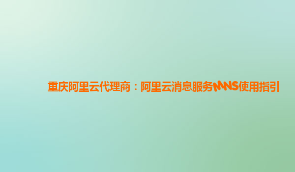 重庆阿里云代理商：阿里云消息服务MNS使用指引