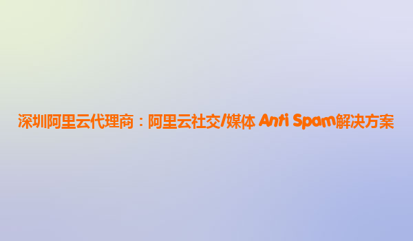 深圳阿里云代理商：阿里云社交/媒体 Anti Spam解决方案