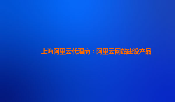 上海阿里云代理商：阿里云网站建设产品