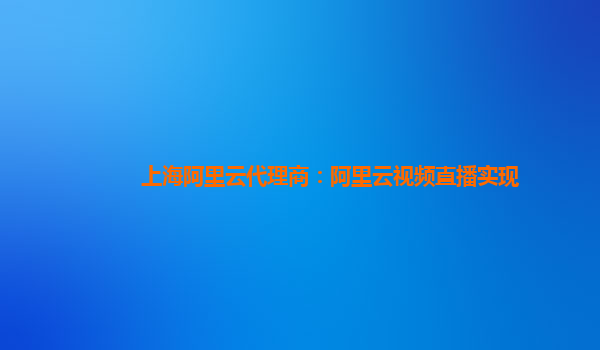 上海阿里云代理商：阿里云视频直播实现