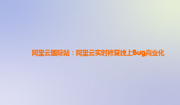 阿里云国际站：阿里云实时修复线上Bug商业化