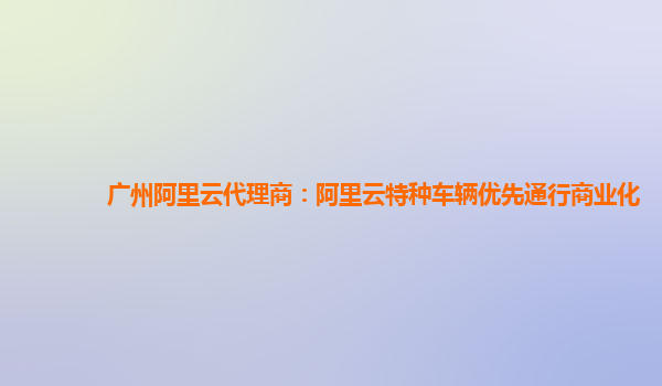 广州阿里云代理商：阿里云特种车辆优先通行商业化