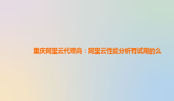 重庆阿里云代理商：阿里云性能分析有试用的么
