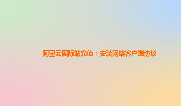 阿里云国际站充值：安装网络客户端协议