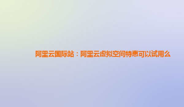阿里云国际站：阿里云虚拟空间特惠可以试用么