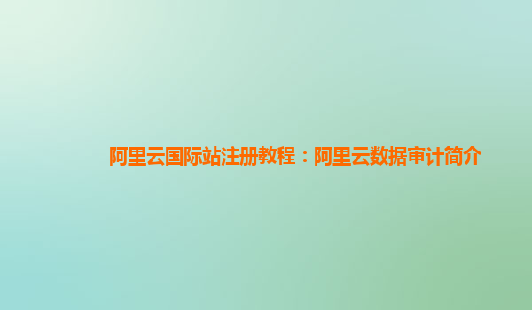 阿里云国际站注册教程：阿里云数据审计简介