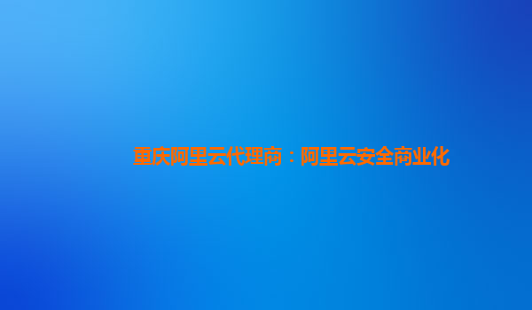 重庆阿里云代理商：阿里云安全商业化