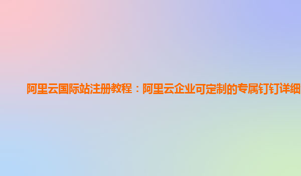 阿里云国际站注册教程：阿里云企业可定制的专属钉钉详细介绍