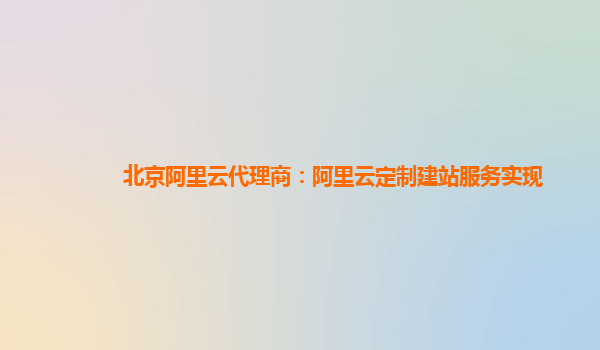 北京阿里云代理商：阿里云定制建站服务实现