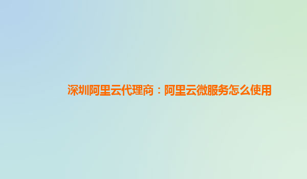 深圳阿里云代理商：阿里云微服务怎么使用