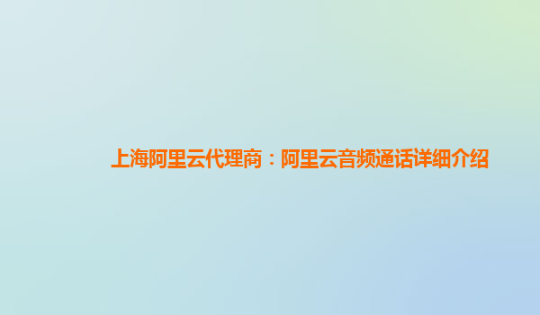 上海阿里云代理商：阿里云音频通话详细介绍