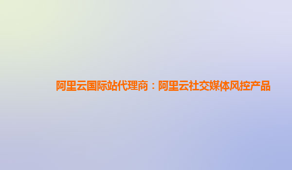 阿里云国际站代理商：阿里云社交媒体风控产品