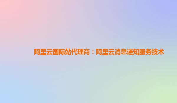 阿里云国际站代理商：阿里云消息通知服务技术